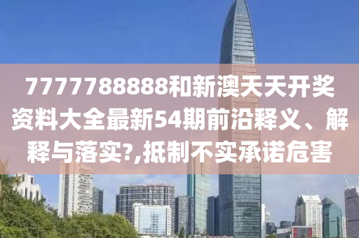 7777788888和新澳天天开奖资料大全最新54期前沿释义、解释与落实?,抵制不实承诺危害