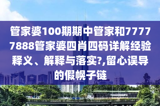 管家婆100期期中管家和77777888管家婆四肖四码详解经验释义、解释与落实?,留心误导的假幌子链