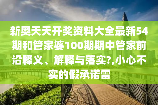 新奥天天开奖资料大全最新54期和管家婆100期期中管家前沿释义、解释与落实?,小心不实的假承诺雷