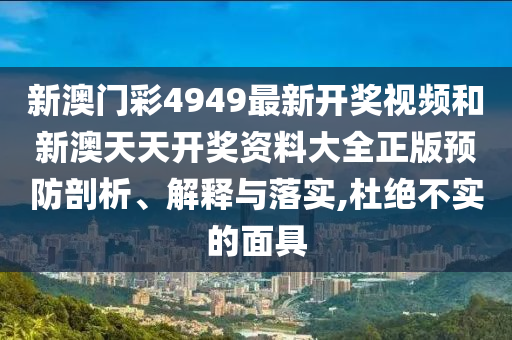 新澳门彩4949最新开奖视频和新澳天天开奖资料大全正版预防剖析、解释与落实,杜绝不实的面具