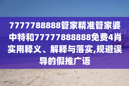 7777788888管家精准管家婆中特和77777888888免费4肖实用释义、解释与落实,规避误导的假推广语