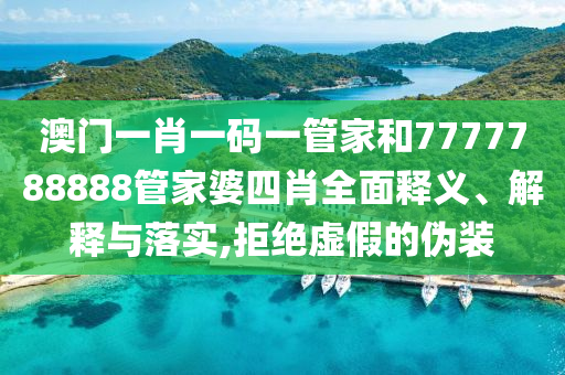 澳门一肖一码一管家和7777788888管家婆四肖全面释义、解释与落实,拒绝虚假的伪装