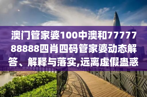 澳门管家婆100中澳和7777788888四肖四码管家婆动态解答、解释与落实,远离虚假蛊惑